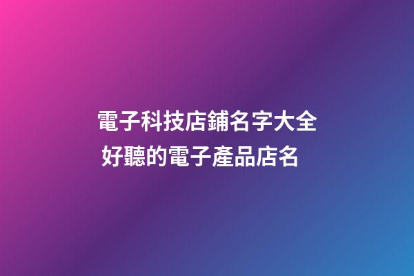 電子科技店鋪名字大全 好聽的電子產品店名-第1張-店鋪起名-玄機派